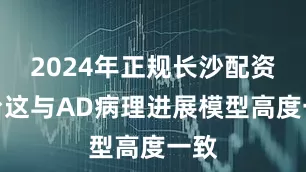 2024年正规长沙配资平台这与AD病理进展模型高度一致