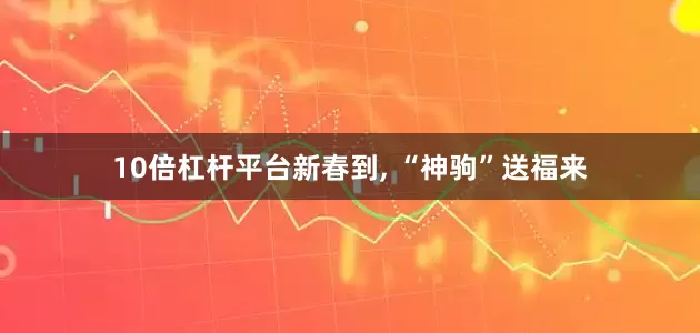 10倍杠杆平台新春到, “神驹”送福来