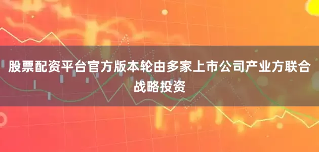 股票配资平台官方版本轮由多家上市公司产业方联合战略投资
